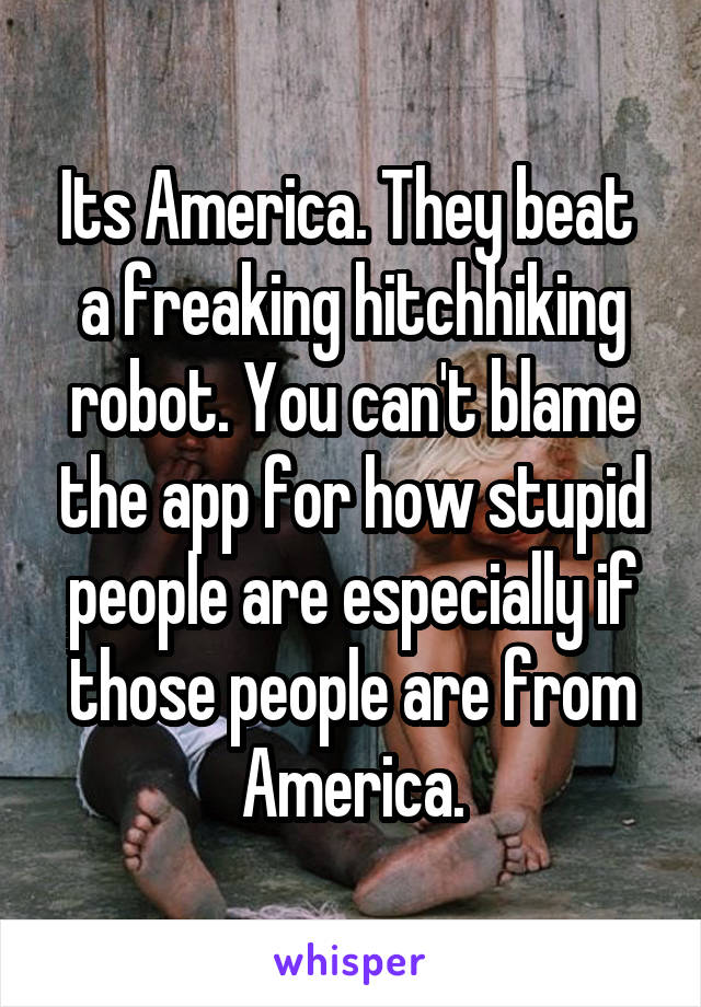 Its America. They beat  a freaking hitchhiking robot. You can't blame the app for how stupid people are especially if those people are from America.