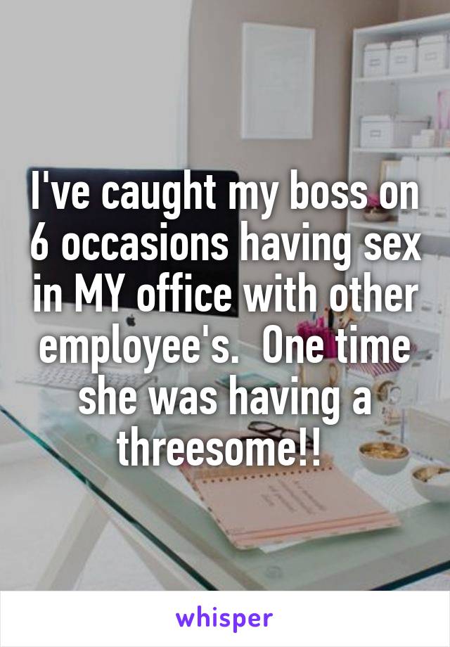 I've caught my boss on 6 occasions having sex in MY office with other employee's.  One time she was having a threesome!! 