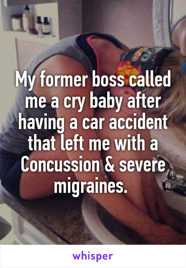 My former boss called me a cry baby after having a car accident that left me with a
Concussion & severe migraines. 