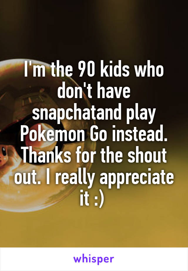 I'm the 90 kids who don't have snapchatand play Pokemon Go instead.
Thanks for the shout out. I really appreciate it :) 