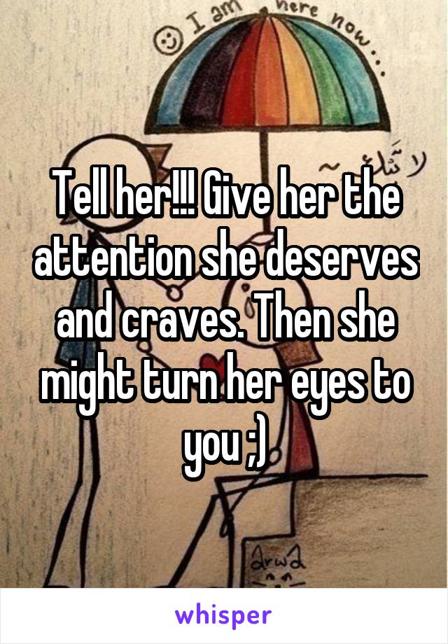 Tell her!!! Give her the attention she deserves and craves. Then she might turn her eyes to you ;)
