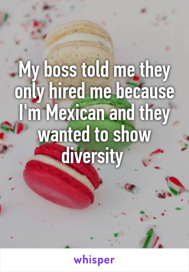 My boss told me they only hired me because I'm Mexican and they wanted to show diversity 

