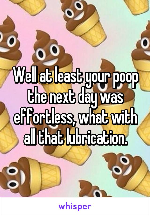 Well at least your poop the next day was effortless, what with all that lubrication.