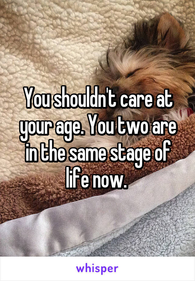 You shouldn't care at your age. You two are in the same stage of life now. 