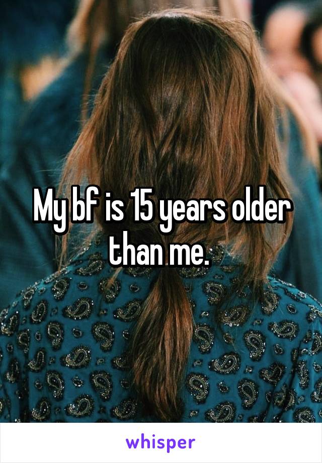 My bf is 15 years older than me. 