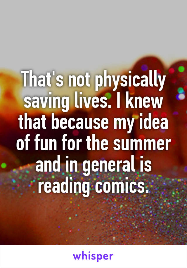 That's not physically saving lives. I knew that because my idea of fun for the summer and in general is reading comics.