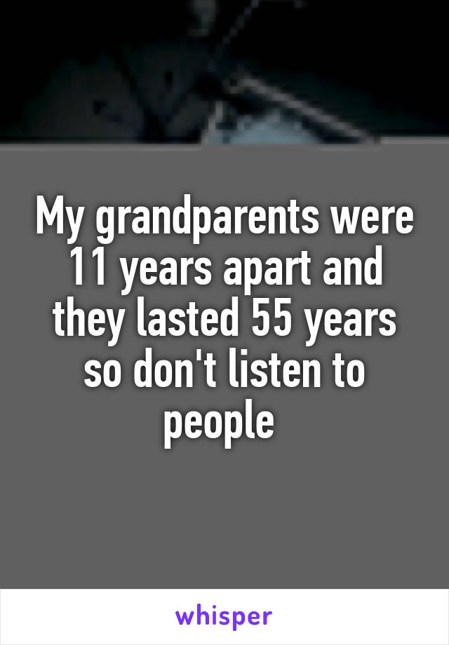 My grandparents were 11 years apart and they lasted 55 years so don't listen to people 