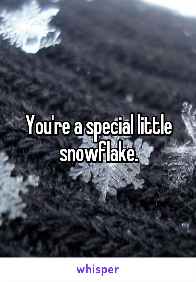 You're a special little snowflake.