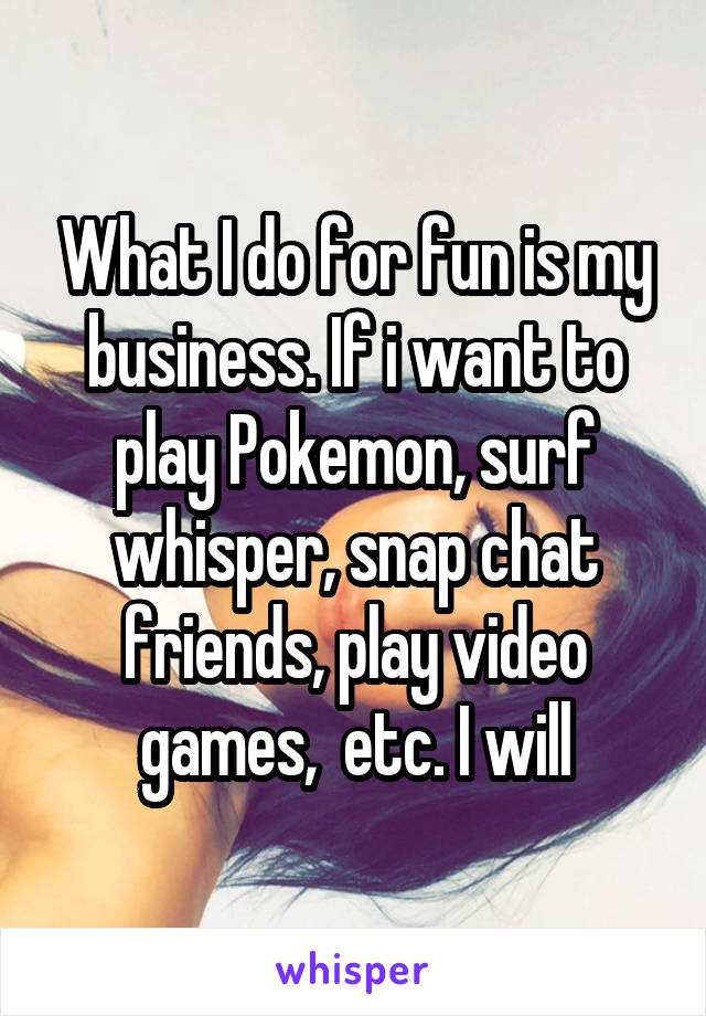 What I do for fun is my business. If i want to play Pokemon, surf whisper, snap chat friends, play video games,  etc. I will