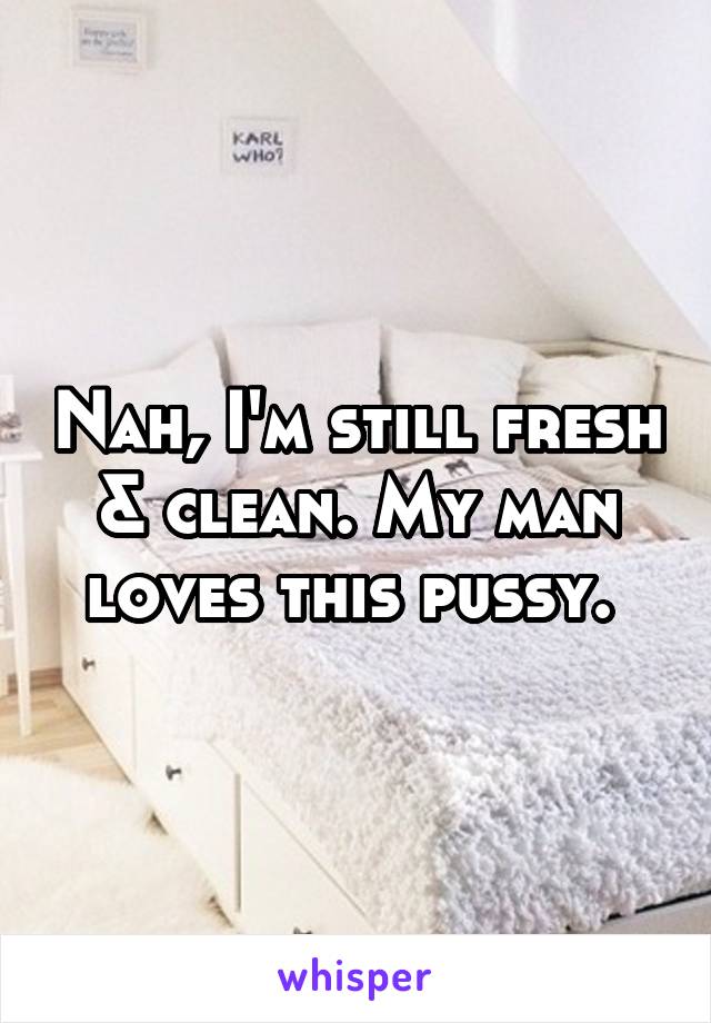 Nah, I'm still fresh & clean. My man loves this pussy. 