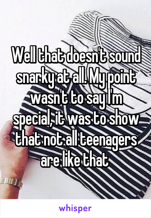 Well that doesn't sound snarky at all. My point wasn't to say I'm special, it was to show that not all teenagers are like that 