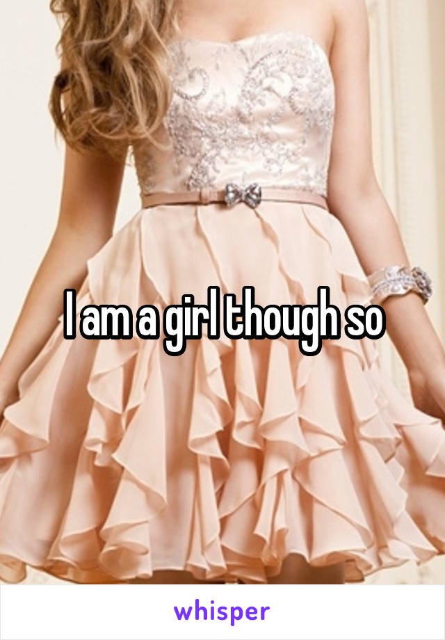 I am a girl though so