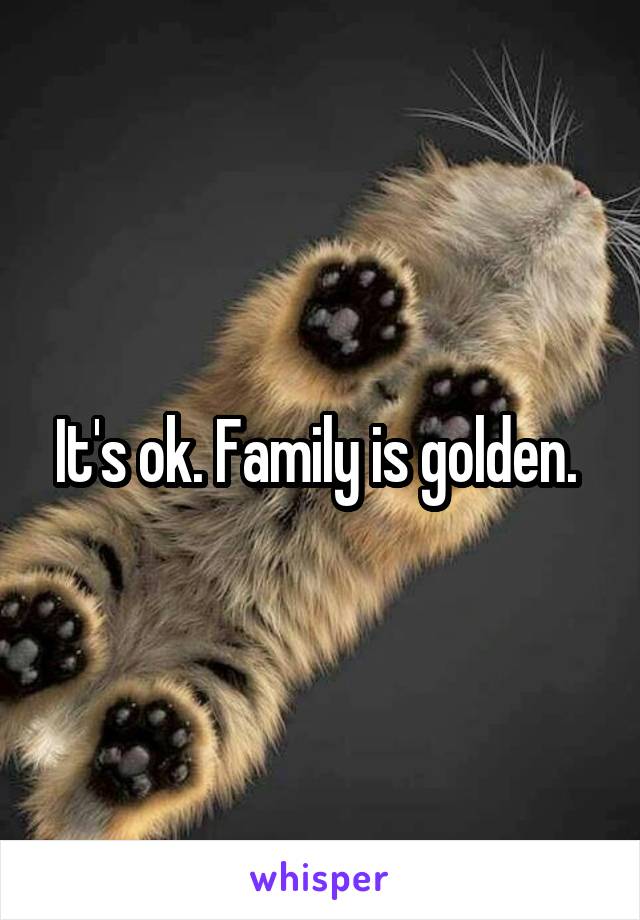 It's ok. Family is golden. 