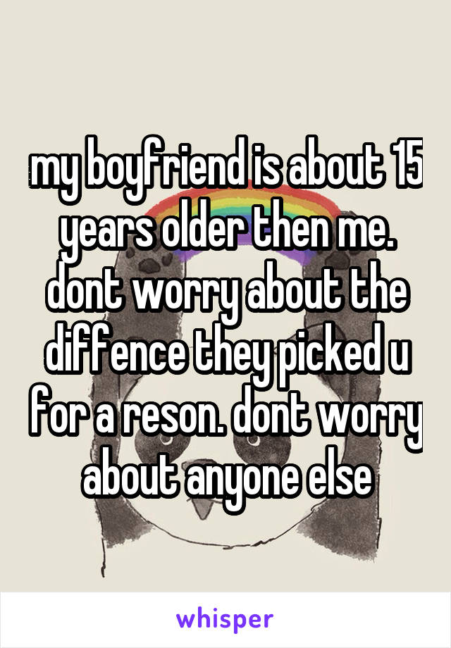 my boyfriend is about 15 years older then me. dont worry about the diffence they picked u for a reson. dont worry about anyone else