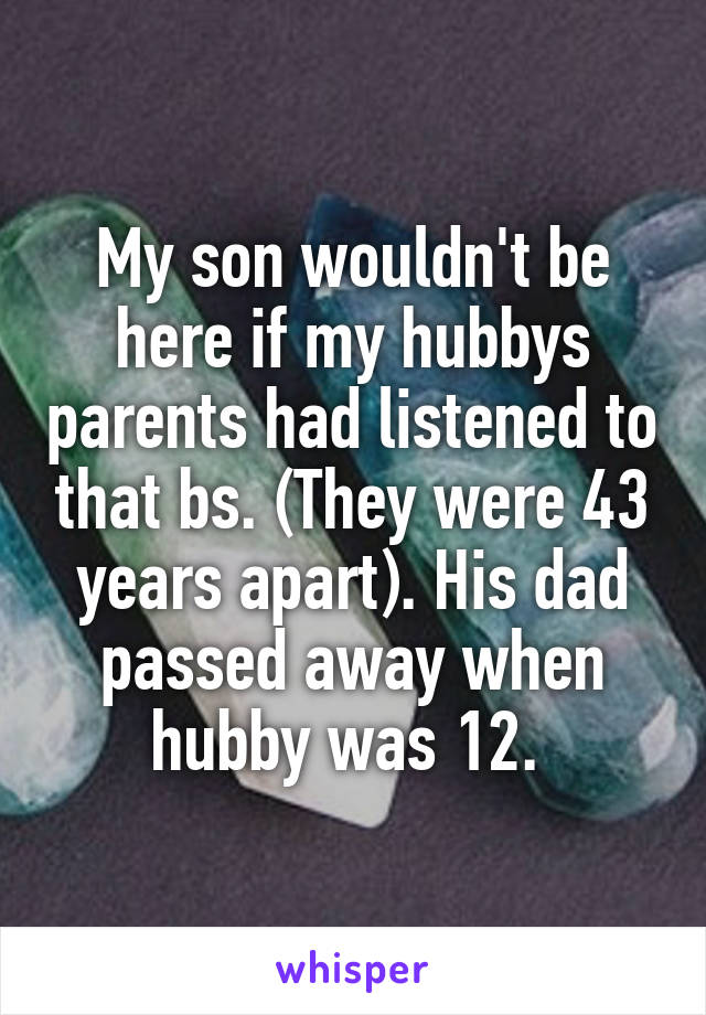 My son wouldn't be here if my hubbys parents had listened to that bs. (They were 43 years apart). His dad passed away when hubby was 12. 