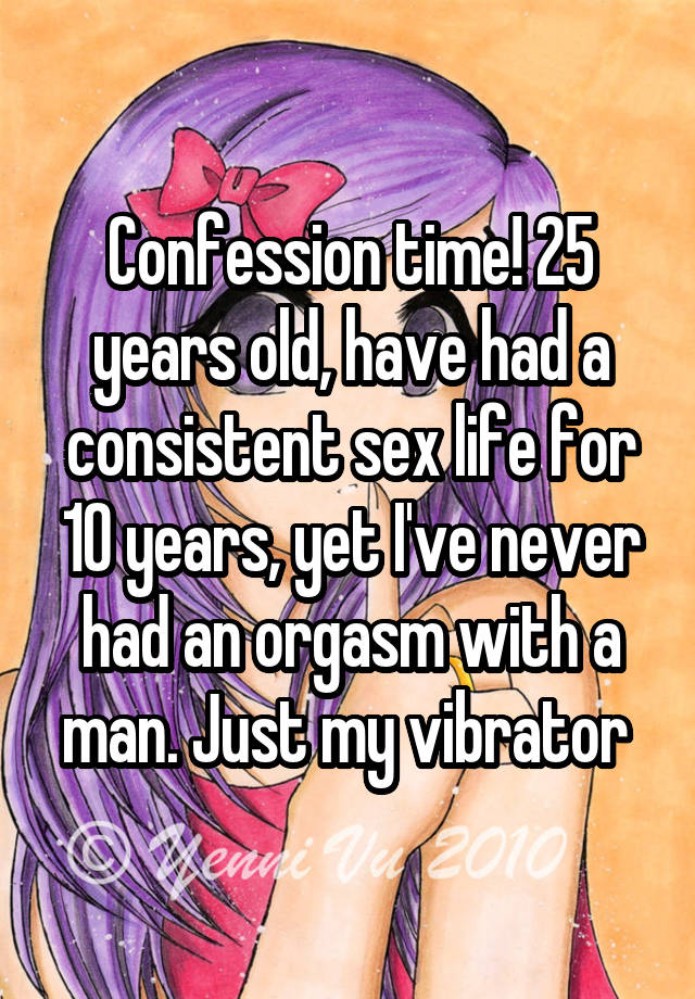 Confession time! 25 years old, have had a consistent sex life for 10 years, yet I've never had an orgasm with a man. Just my vibrator 