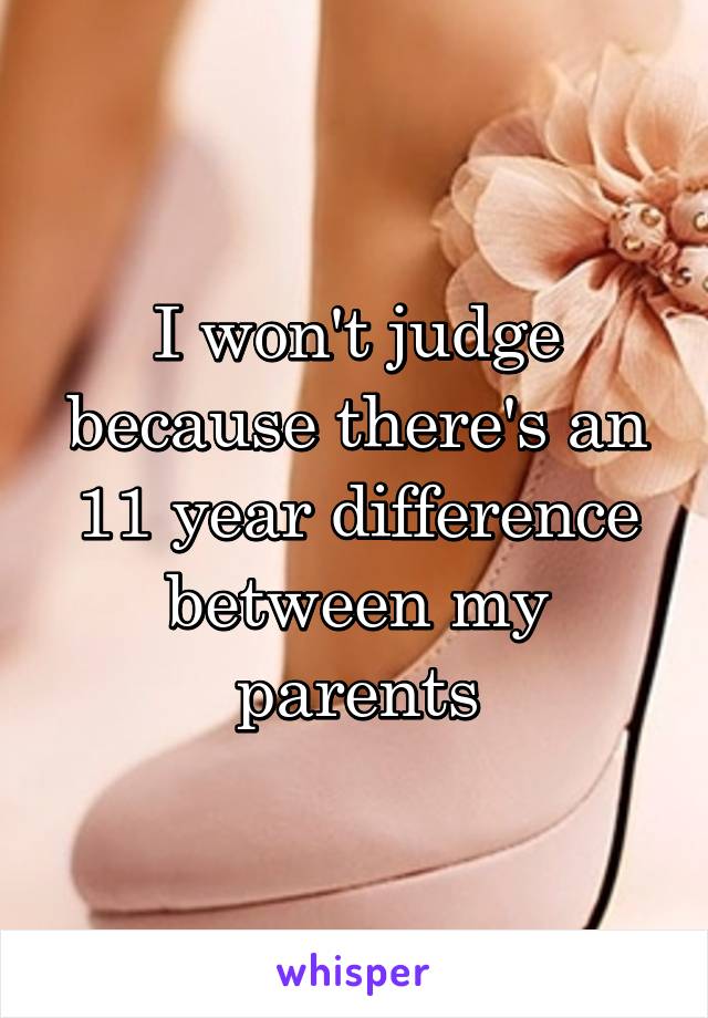 I won't judge because there's an 11 year difference between my parents