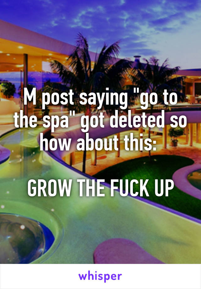 M post saying "go to the spa" got deleted so how about this: 

GROW THE FUCK UP