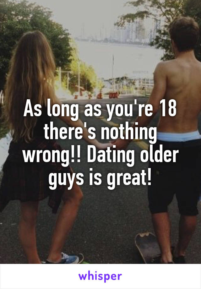 As long as you're 18 there's nothing wrong!! Dating older guys is great!