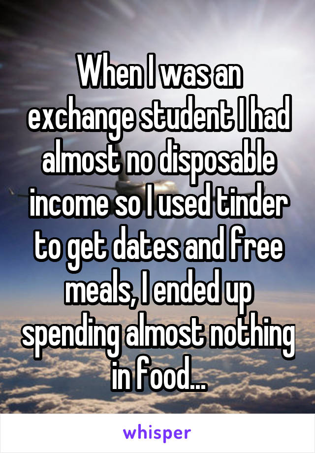 When I was an exchange student I had almost no disposable income so I used tinder to get dates and free meals, I ended up spending almost nothing in food...