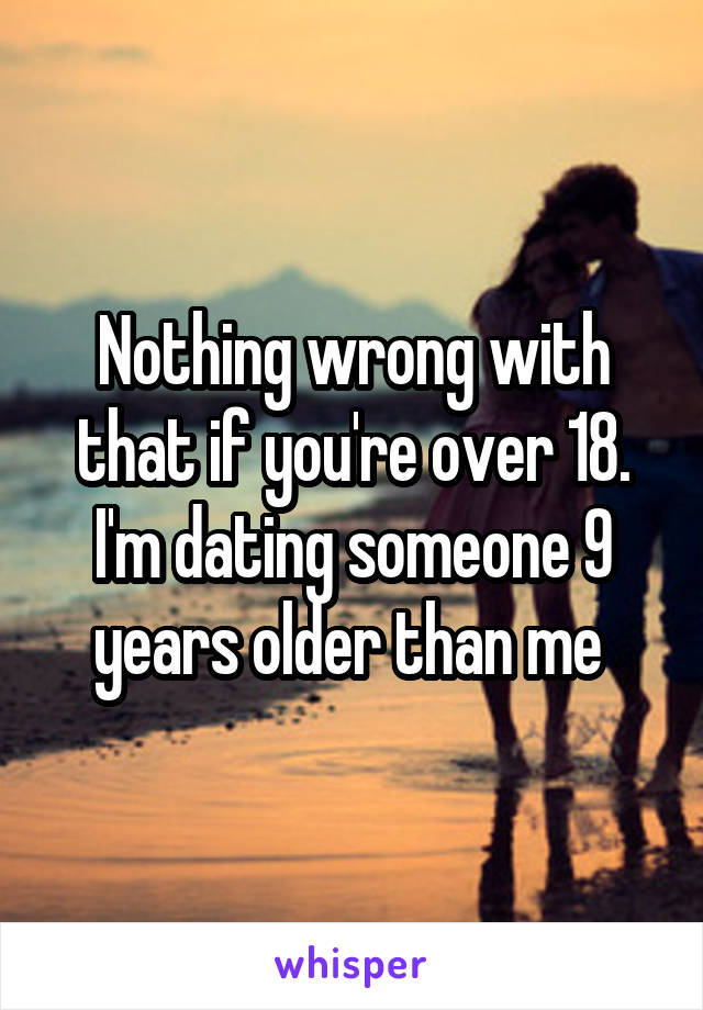 Nothing wrong with that if you're over 18. I'm dating someone 9 years older than me 