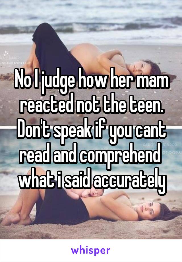 No I judge how her mam reacted not the teen. Don't speak if you cant read and comprehend  what i said accurately