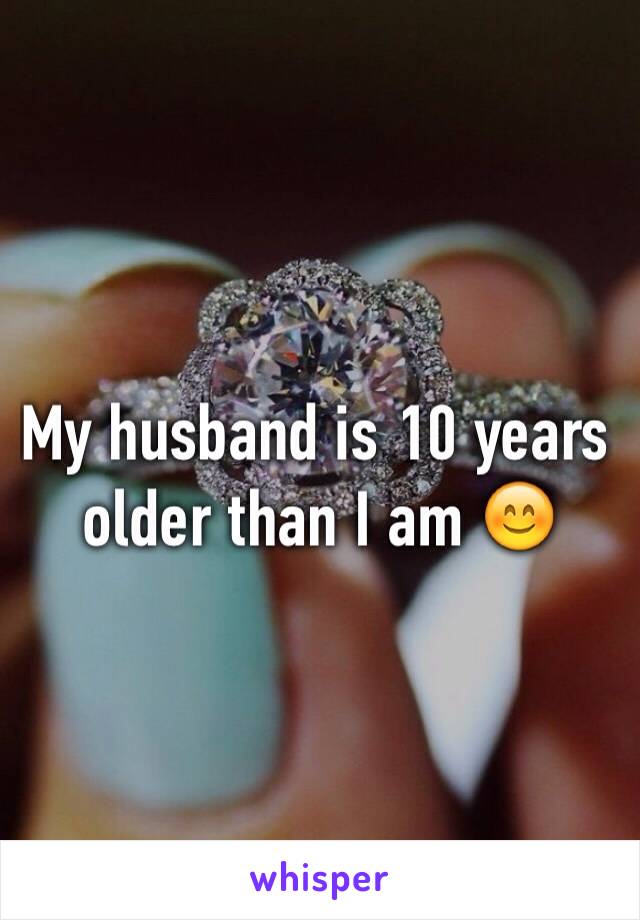 My husband is 10 years older than I am 😊