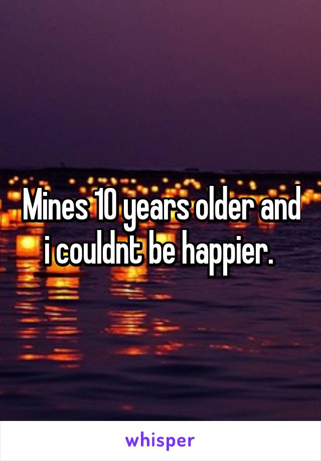 Mines 10 years older and i couldnt be happier. 