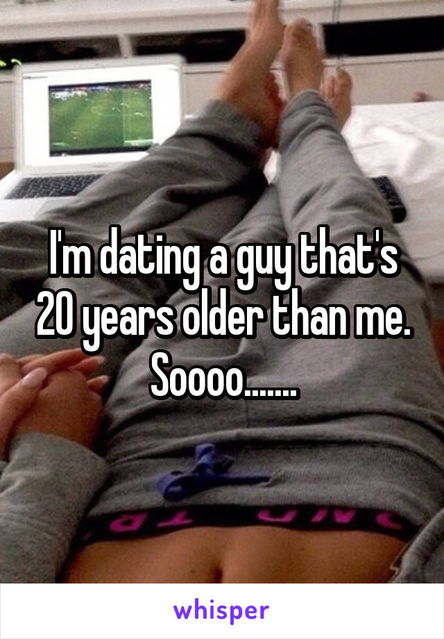 I'm dating a guy that's 20 years older than me. Soooo.......