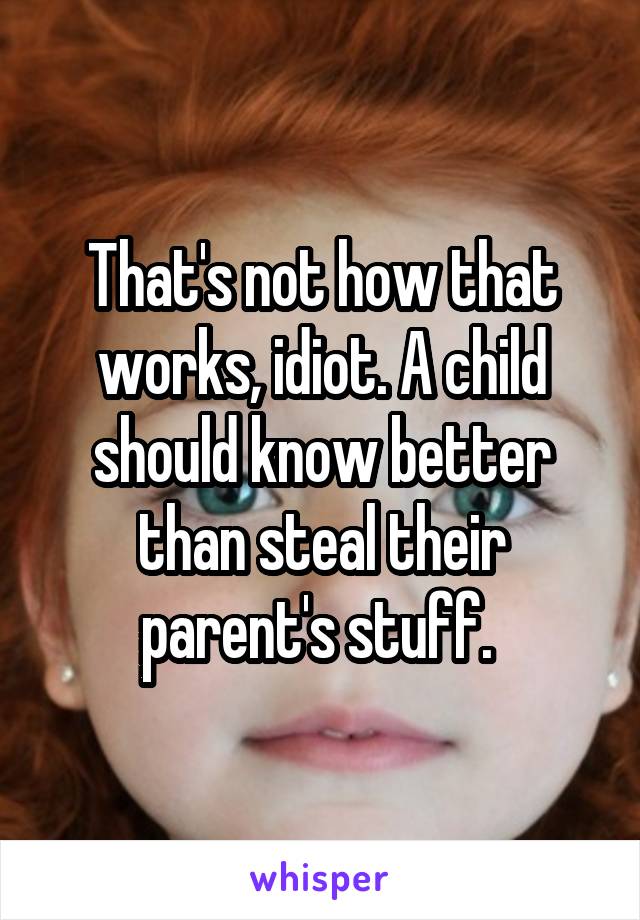 That's not how that works, idiot. A child should know better than steal their parent's stuff. 