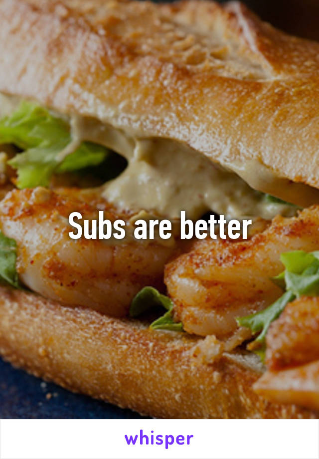 Subs are better