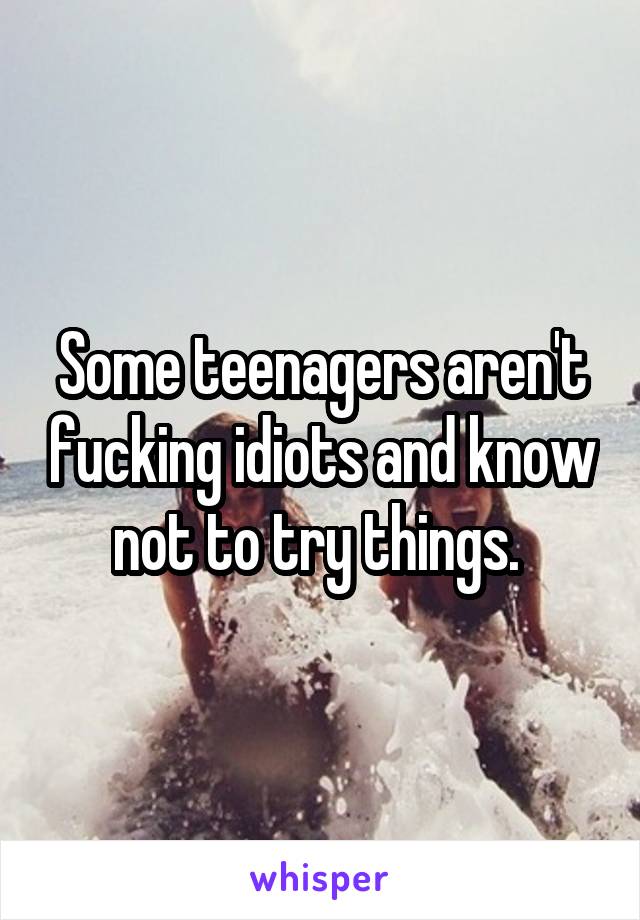 Some teenagers aren't fucking idiots and know not to try things. 