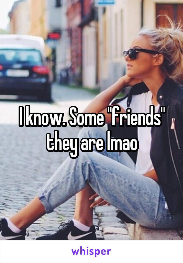 I know. Some "friends" they are lmao