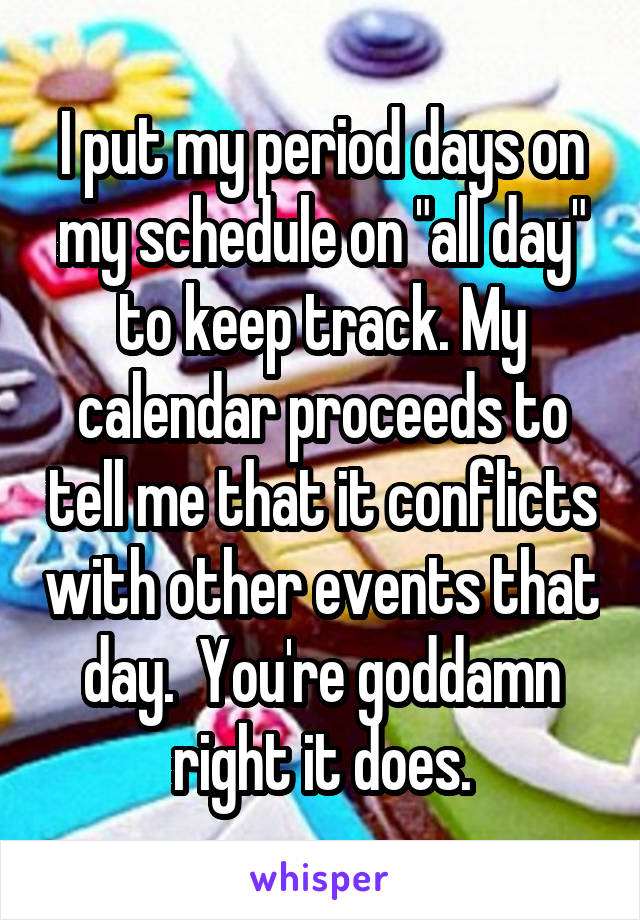 I put my period days on my schedule on "all day" to keep track. My calendar proceeds to tell me that it conflicts with other events that day.  You're goddamn right it does.