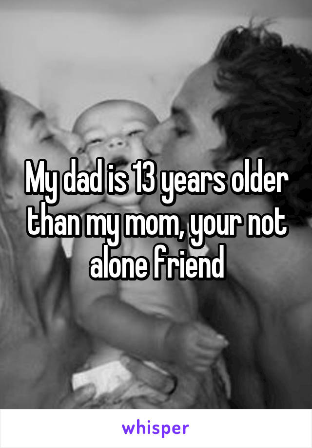 My dad is 13 years older than my mom, your not alone friend