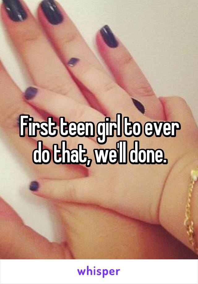 First teen girl to ever do that, we'll done.