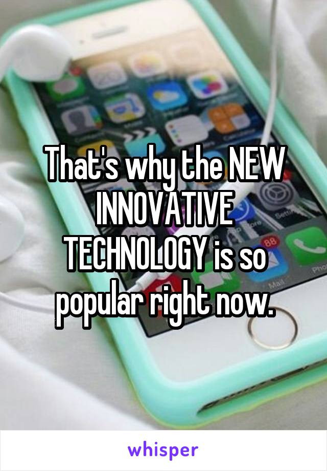 That's why the NEW INNOVATIVE TECHNOLOGY is so popular right now.