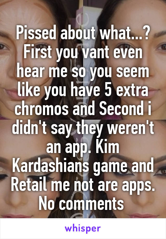 Pissed about what...? First you vant even hear me so you seem like you have 5 extra chromos and Second i didn't say they weren't an app. Kim Kardashians game and Retail me not are apps. No comments 