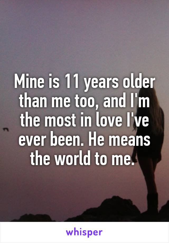 Mine is 11 years older than me too, and I'm the most in love I've ever been. He means the world to me. 