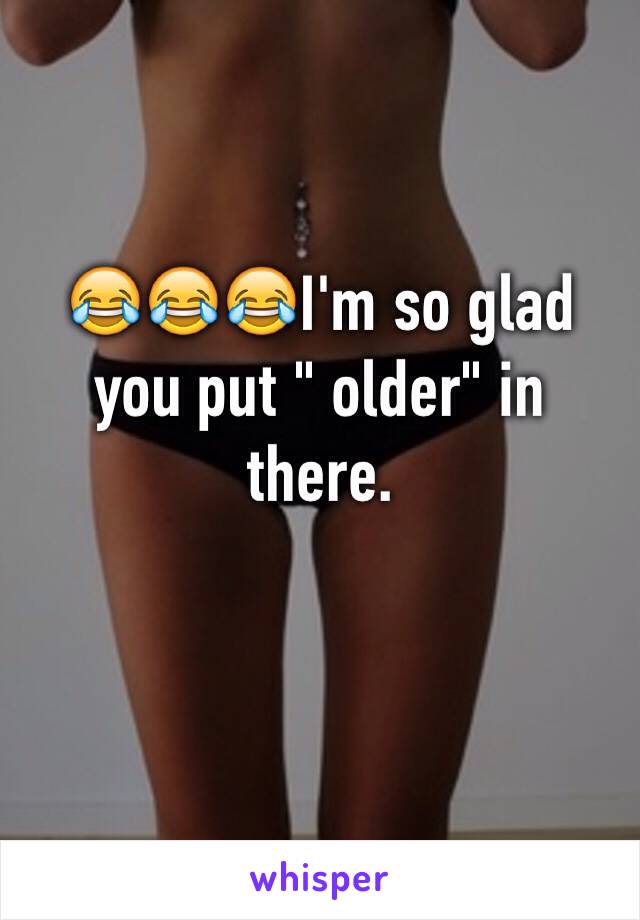 😂😂😂I'm so glad you put " older" in there.