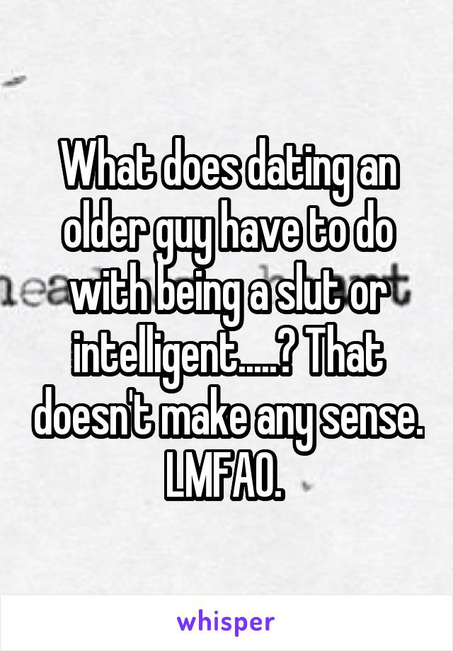 What does dating an older guy have to do with being a slut or intelligent.....? That doesn't make any sense. LMFAO. 