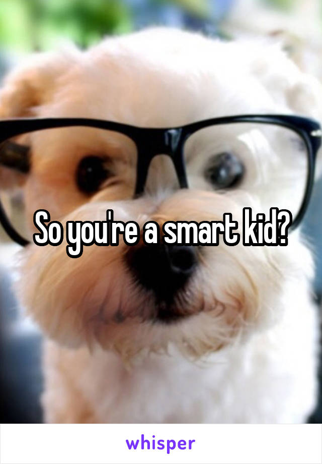 So you're a smart kid?