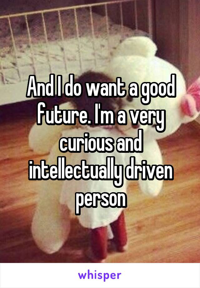 And I do want a good future. I'm a very curious and intellectually driven person