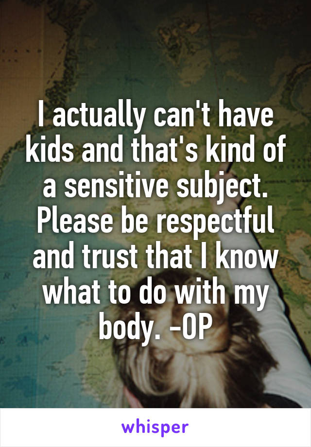 I actually can't have kids and that's kind of a sensitive subject. Please be respectful and trust that I know what to do with my body. -OP