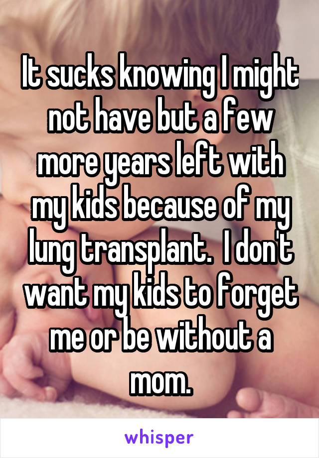 It sucks knowing I might not have but a few more years left with my kids because of my lung transplant.  I don't want my kids to forget me or be without a mom.