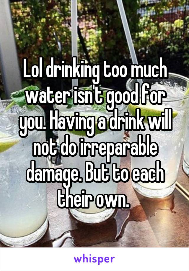 Lol drinking too much water isn't good for you. Having a drink will not do irreparable damage. But to each their own. 