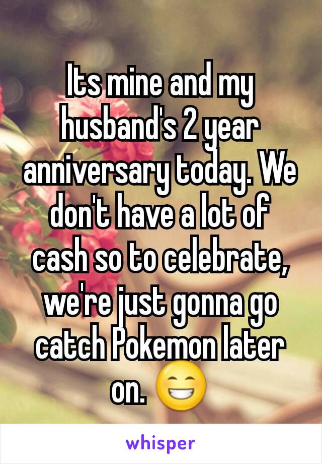Its mine and my husband's 2 year anniversary today. We don't have a lot of cash so to celebrate, we're just gonna go catch Pokemon later on. 😁