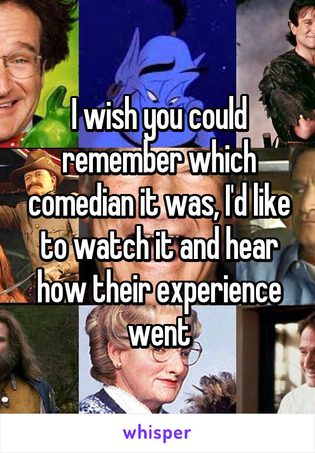 I wish you could remember which comedian it was, I'd like to watch it and hear how their experience went