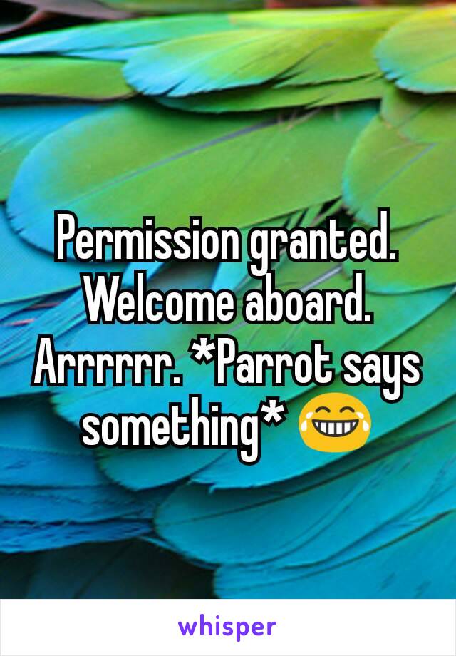 Permission granted. Welcome aboard. Arrrrrr. *Parrot says something* 😂