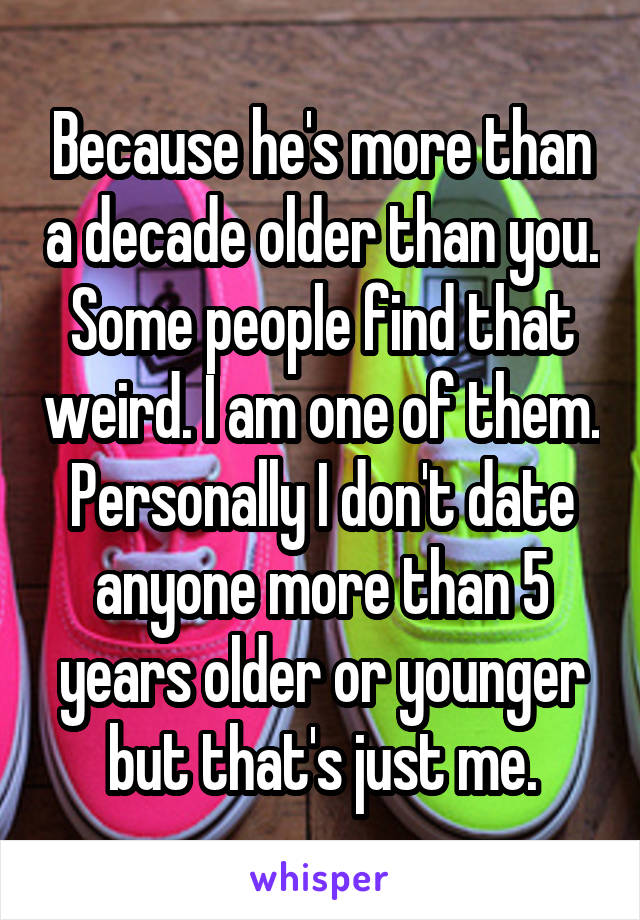 Because he's more than a decade older than you. Some people find that weird. I am one of them. Personally I don't date anyone more than 5 years older or younger but that's just me.